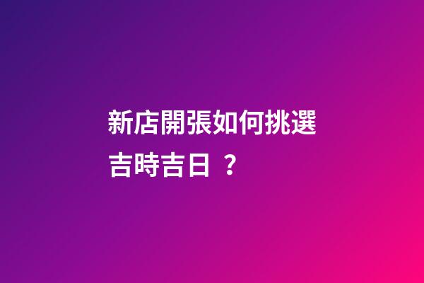 新店開張如何挑選吉時吉日？